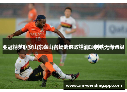 亚冠精英联赛山东泰山客场遗憾败给浦项制铁无缘晋级