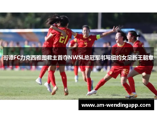 哥谭FC力克西雅图君主首夺NWSL总冠军书写纽约女足新王朝章