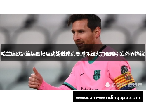 哈兰德欧冠连续四场运动战进球荒曼城锋线火力骤降引发外界热议