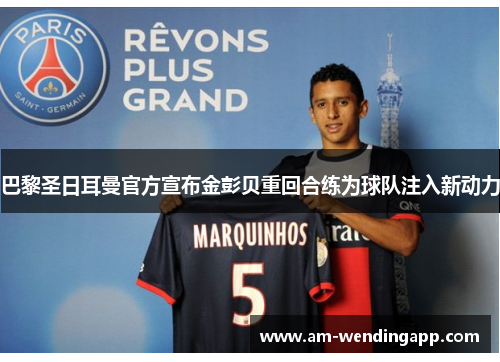 巴黎圣日耳曼官方宣布金彭贝重回合练为球队注入新动力