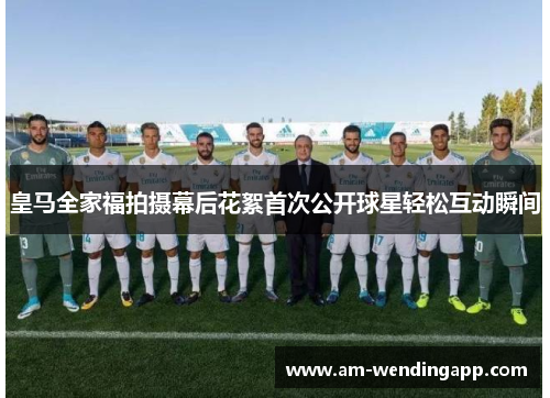皇马全家福拍摄幕后花絮首次公开球星轻松互动瞬间