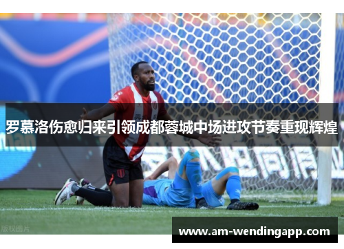 罗慕洛伤愈归来引领成都蓉城中场进攻节奏重现辉煌