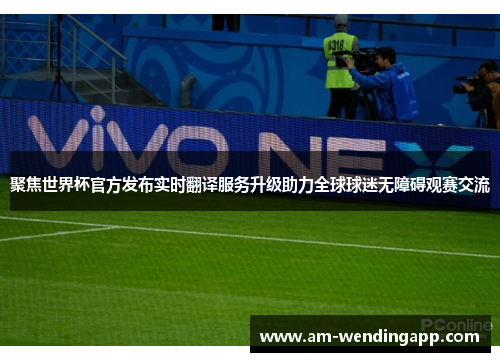 聚焦世界杯官方发布实时翻译服务升级助力全球球迷无障碍观赛交流