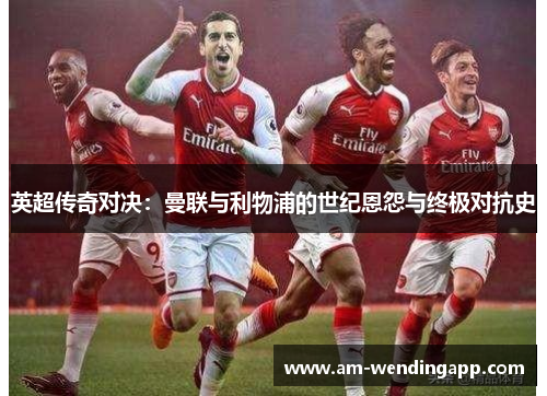 英超传奇对决：曼联与利物浦的世纪恩怨与终极对抗史