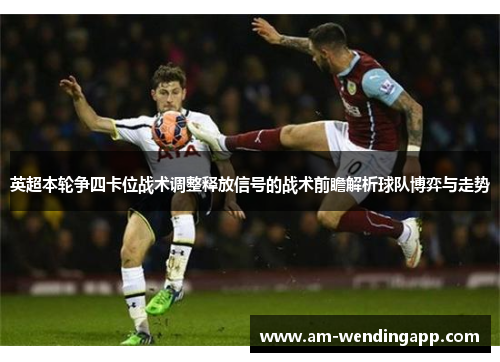 英超本轮争四卡位战术调整释放信号的战术前瞻解析球队博弈与走势