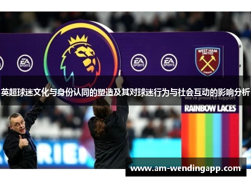 英超球迷文化与身份认同的塑造及其对球迷行为与社会互动的影响分析