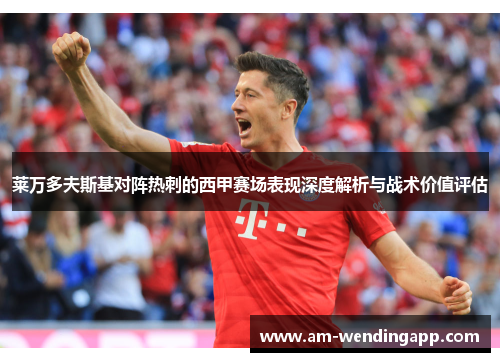 莱万多夫斯基对阵热刺的西甲赛场表现深度解析与战术价值评估