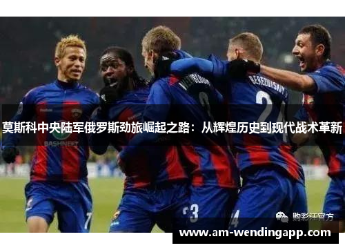 莫斯科中央陆军俄罗斯劲旅崛起之路：从辉煌历史到现代战术革新