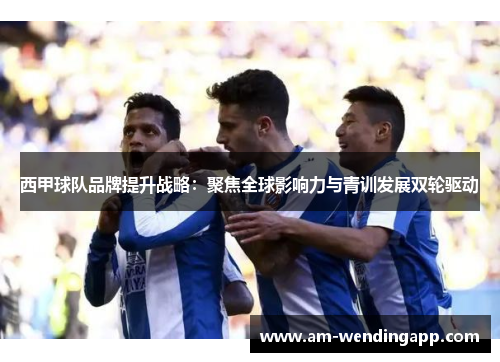 西甲球队品牌提升战略：聚焦全球影响力与青训发展双轮驱动