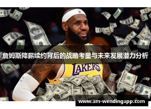 詹姆斯降薪续约背后的战略考量与未来发展潜力分析
