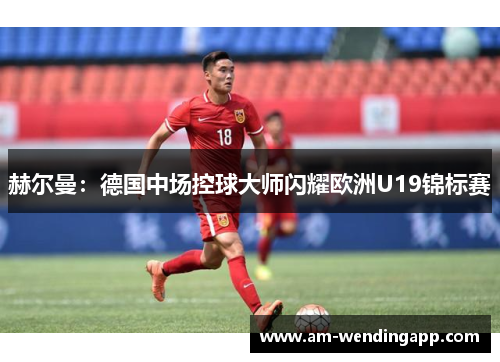 赫尔曼：德国中场控球大师闪耀欧洲U19锦标赛